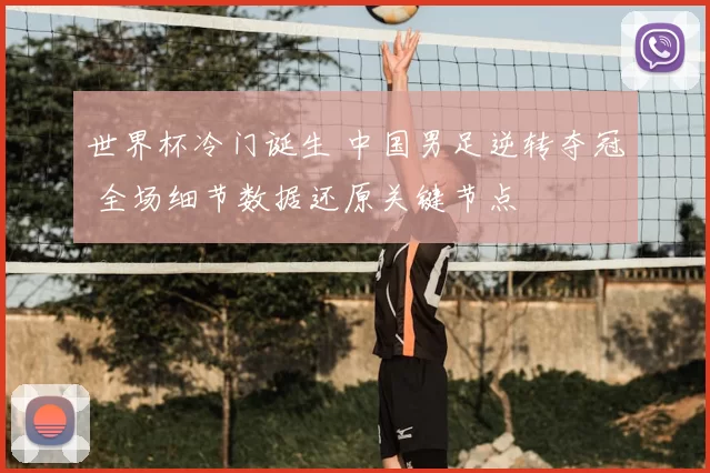 世界杯冷门诞生 中国男足逆转夺冠 全场细节数据还原关键节点