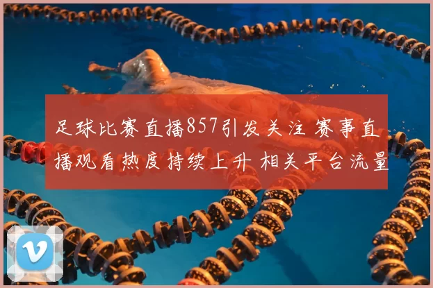 足球比赛直播857引发关注 赛事直播观看热度持续上升 相关平台流量明显增加
