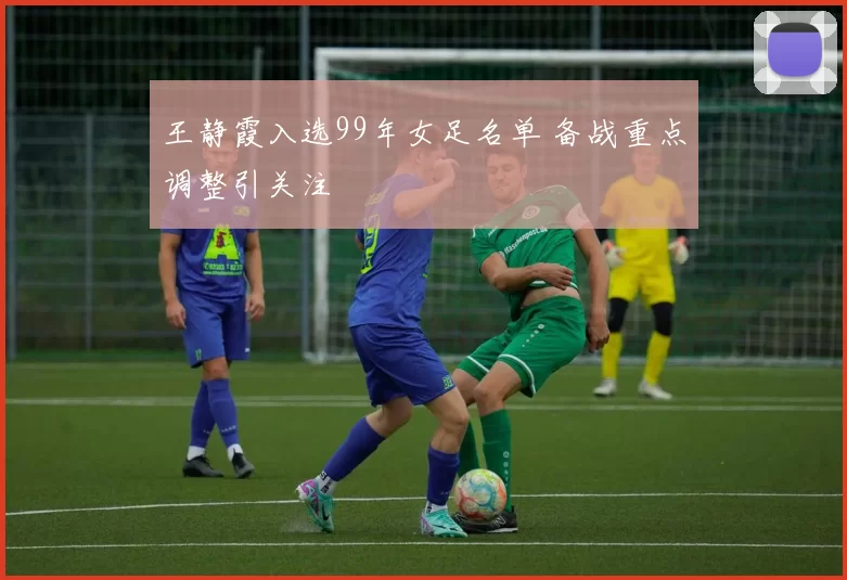 王静霞入选99年女足名单 备战重点调整引关注