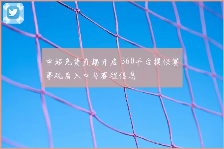 中超免费直播开启 360平台提供赛事观看入口与赛程信息