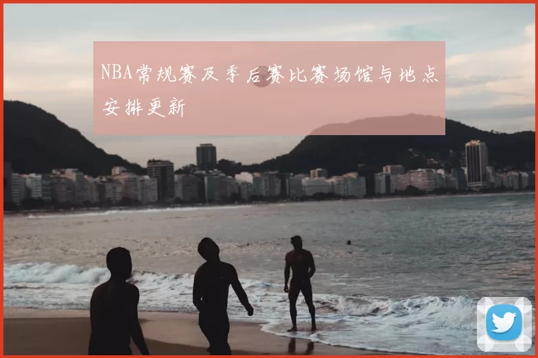 NBA常规赛及季后赛比赛场馆与地点安排更新