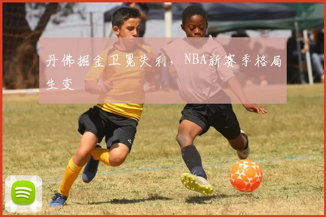 丹佛掘金卫冕失利，NBA新赛季格局生变