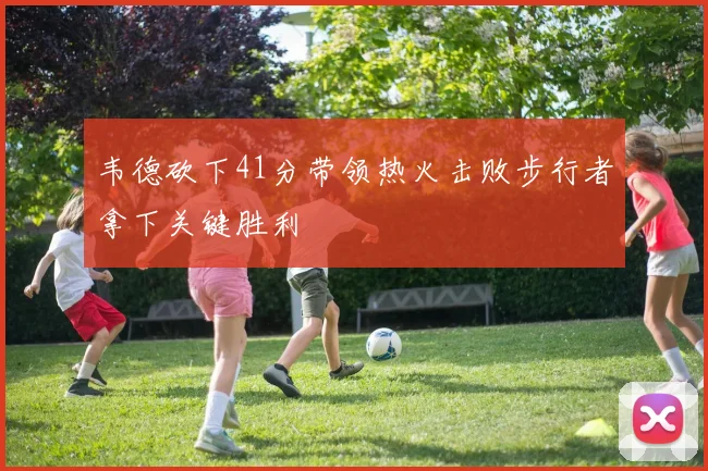 韦德砍下41分带领热火击败步行者拿下关键胜利