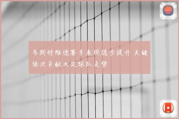 韦斯特维德赛季表现稳步提升 关键场次贡献决定球队走势