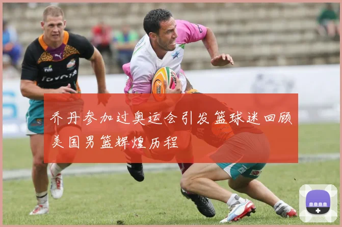 乔丹参加过奥运会引发篮球迷回顾美国男篮辉煌历程