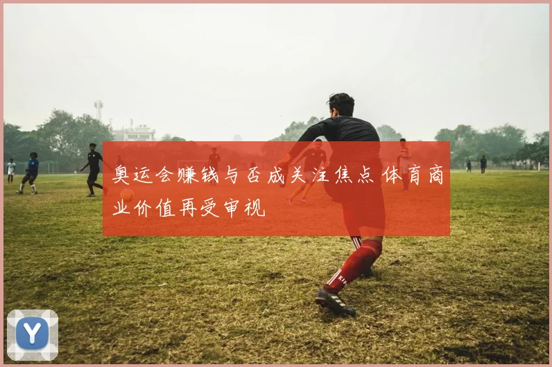 奥运会赚钱与否成关注焦点 体育商业价值再受审视