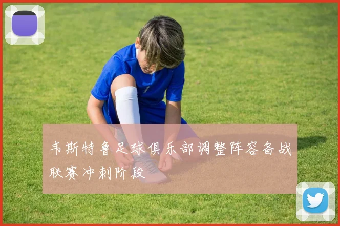 韦斯特鲁足球俱乐部调整阵容备战联赛冲刺阶段