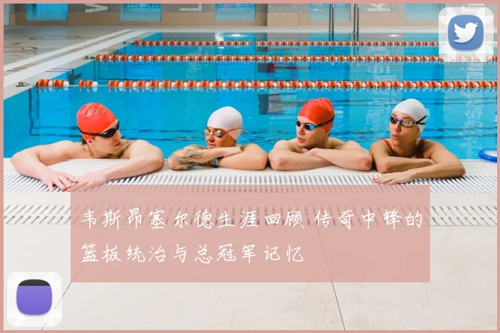 韦斯昂塞尔德生涯回顾 传奇中锋的篮板统治与总冠军记忆