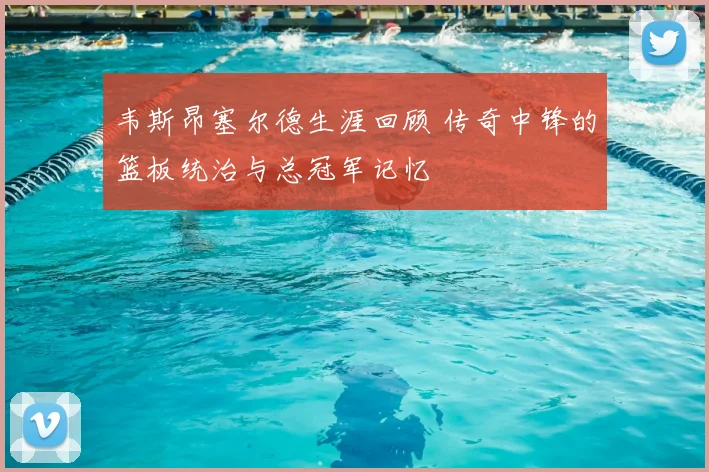 韦斯昂塞尔德生涯回顾 传奇中锋的篮板统治与总冠军记忆