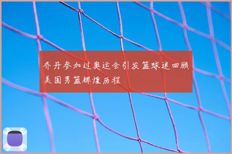乔丹参加过奥运会引发篮球迷回顾美国男篮辉煌历程