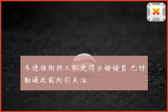 韦德领衔热火队史得分榜榜首 巴特勒逼近前列引关注