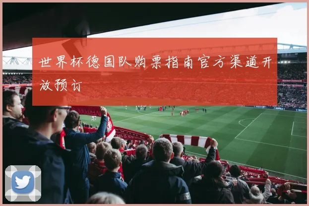 世界杯德国队购票指南官方渠道开放预订