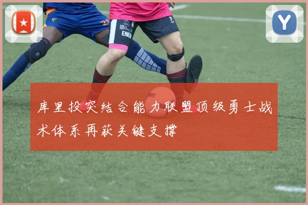 库里投突结合能力联盟顶级勇士战术体系再获关键支撑