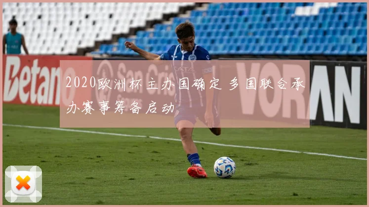 2020欧洲杯主办国确定 多国联合承办赛事筹备启动